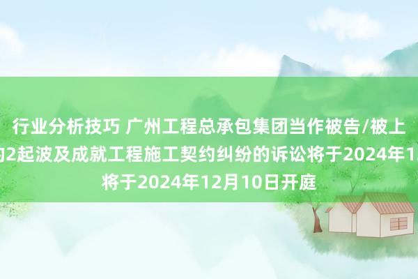 行业分析技巧 广州工程总承包集团当作被告/被上诉东说念主的2起波及成就工程施工契约纠纷的诉讼将于2024年12月10日开庭