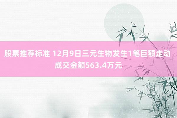 股票推荐标准 12月9日三元生物发生1笔巨额走动 成交金额563.4万元