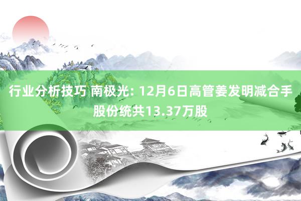 行业分析技巧 南极光: 12月6日高管姜发明减合手股份统共13.37万股