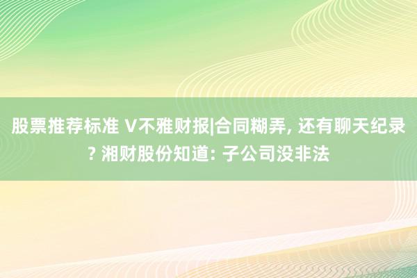 股票推荐标准 V不雅财报|合同糊弄, 还有聊天纪录? 湘财股份知道: 子公司没非法