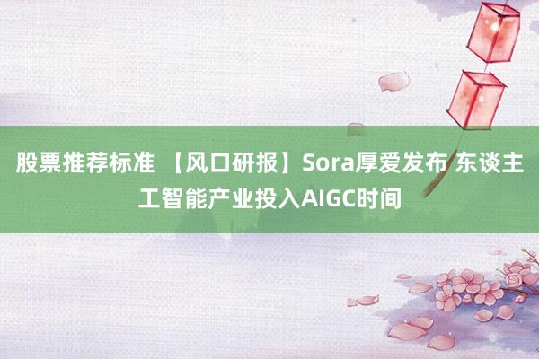 股票推荐标准 【风口研报】Sora厚爱发布 东谈主工智能产业投入AIGC时间