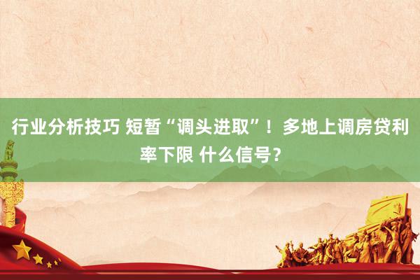 行业分析技巧 短暂“调头进取”！多地上调房贷利率下限 什么信号？