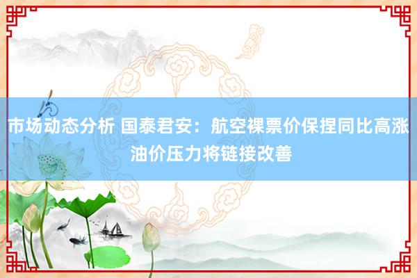 市场动态分析 国泰君安：航空裸票价保捏同比高涨 油价压力将链接改善