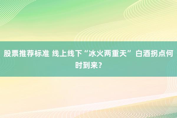 股票推荐标准 线上线下“冰火两重天” 白酒拐点何时到来？