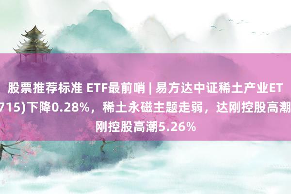 股票推荐标准 ETF最前哨 | 易方达中证稀土产业ETF(159715)下降0.28%，稀土永磁主题走弱，达刚控股高潮5.26%