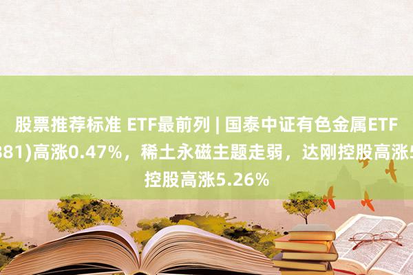 股票推荐标准 ETF最前列 | 国泰中证有色金属ETF(159881)高涨0.47%，稀土永磁主题走弱，达刚控股高涨5.26%