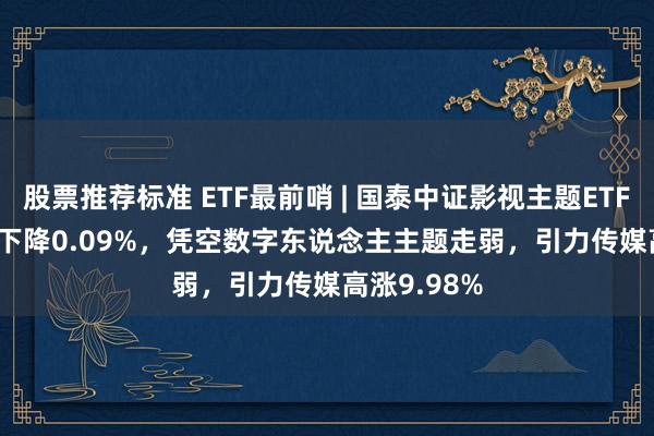 股票推荐标准 ETF最前哨 | 国泰中证影视主题ETF(516620)下降0.09%，凭空数字东说念主主题走弱，引力传媒高涨9.98%