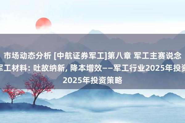 市场动态分析 [中航证券军工]第八章 军工主赛说念 5、军工材料: 吐故纳新, 降本增效——军工行业2025年投资策略