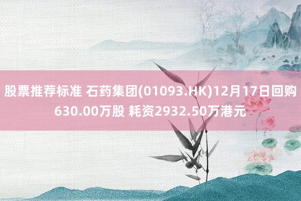 股票推荐标准 石药集团(01093.HK)12月17日回购630.00万股 耗资2932.50万港元