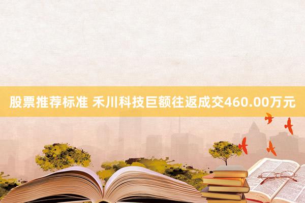 股票推荐标准 禾川科技巨额往返成交460.00万元