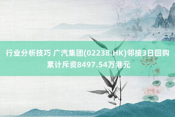 行业分析技巧 广汽集团(02238.HK)邻接3日回购 累计斥资8497.54万港元