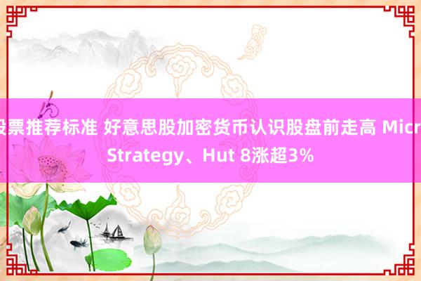 股票推荐标准 好意思股加密货币认识股盘前走高 MicroStrategy、Hut 8涨超3%