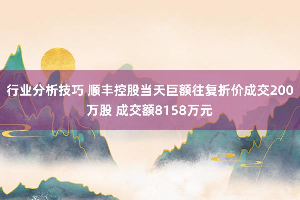 行业分析技巧 顺丰控股当天巨额往复折价成交200万股 成交额8158万元