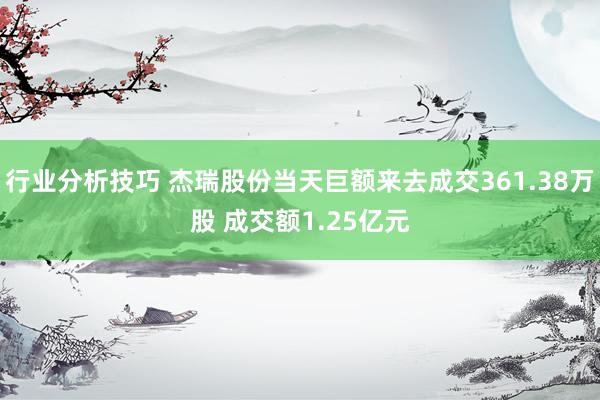 行业分析技巧 杰瑞股份当天巨额来去成交361.38万股 成交额1.25亿元