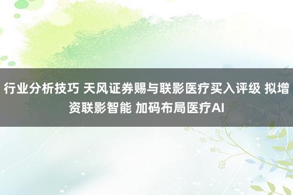 行业分析技巧 天风证券赐与联影医疗买入评级 拟增资联影智能 加码布局医疗AI