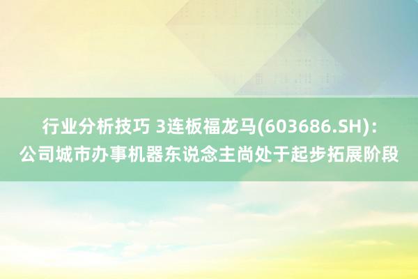 行业分析技巧 3连板福龙马(603686.SH)：公司城市办事机器东说念主尚处于起步拓展阶段