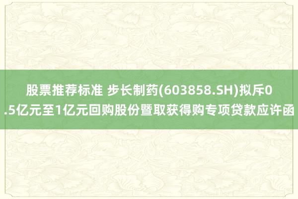 股票推荐标准 步长制药(603858.SH)拟斥0.5亿元至1亿元回购股份暨取获得购专项贷款应许函