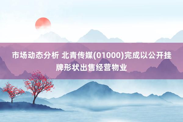 市场动态分析 北青传媒(01000)完成以公开挂牌形状出售经营物业