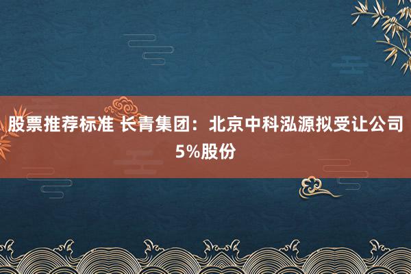 股票推荐标准 长青集团：北京中科泓源拟受让公司5%股份