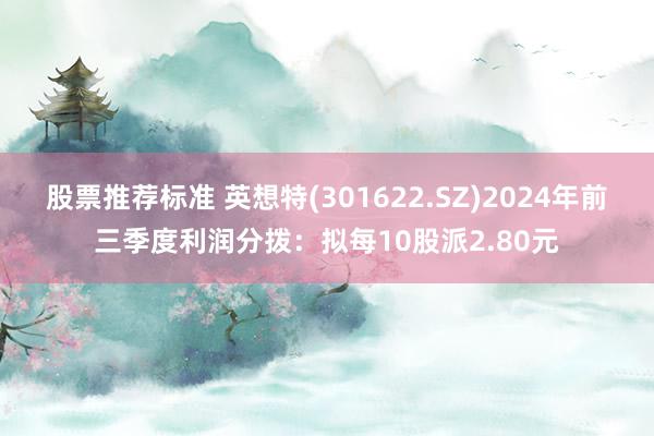 股票推荐标准 英想特(301622.SZ)2024年前三季度利润分拨：拟每10股派2.80元