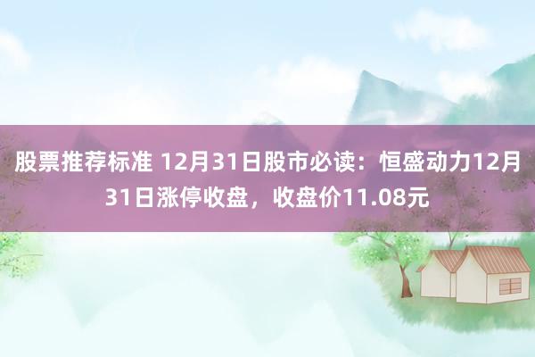 股票推荐标准 12月31日股市必读：恒盛动力12月31日涨停收盘，收盘价11.08元