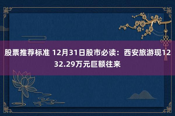 股票推荐标准 12月31日股市必读：西安旅游现1232.29万元巨额往来