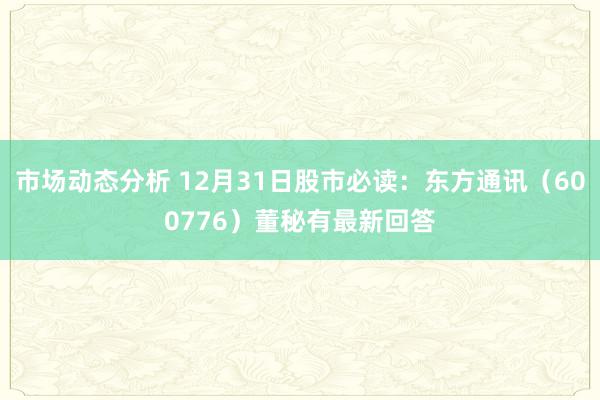 市场动态分析 12月31日股市必读：东方通讯（600776）董秘有最新回答