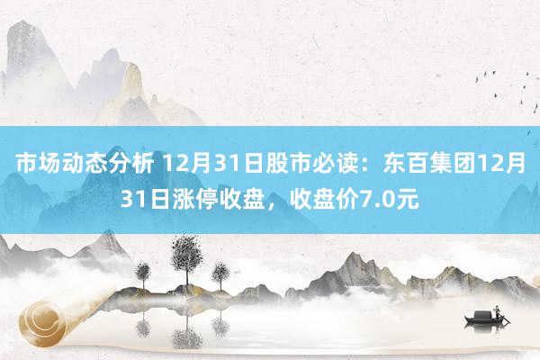 市场动态分析 12月31日股市必读：东百集团12月31日涨停收盘，收盘价7.0元