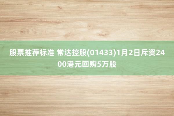 股票推荐标准 常达控股(01433)1月2日斥资2400港元回购5万股