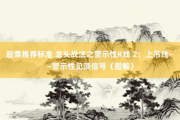 股票推荐标准 龙头战法之警示性K线 2：上吊线——警示性见顶信号（图解）