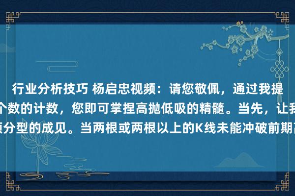 行业分析技巧 杨启忠视频：请您敬佩，通过我提供的这一法度，仅需五个数的计数，您即可掌捏高抛低吸的精髓。当先，让我为您简要证据顶分型的成见。当两根或两根以上的K线未能冲破前期高点时，便变成了顶分型。接下来，从识...