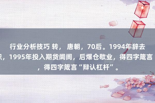 行业分析技巧 转， 唐朝，70后。1994年辞去职业单元公职，1995年投入期货阛阓，后爆仓歇业，得四字箴言“辩认杠杆”。