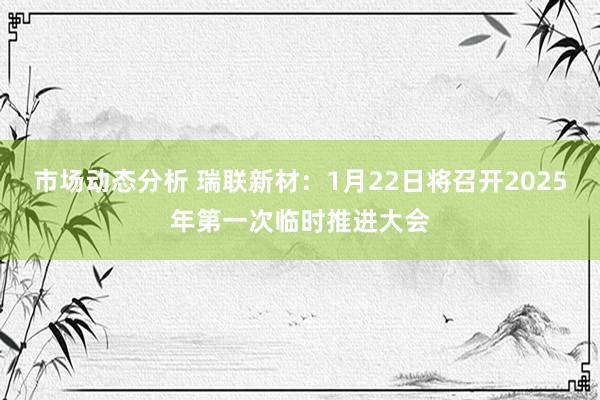 市场动态分析 瑞联新材：1月22日将召开2025年第一次临时推进大会