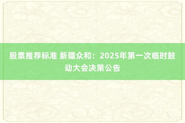 股票推荐标准 新疆众和：2025年第一次临时鼓动大会决策公告