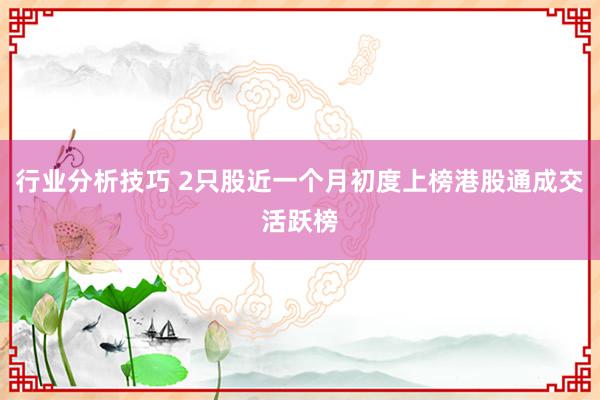 行业分析技巧 2只股近一个月初度上榜港股通成交活跃榜