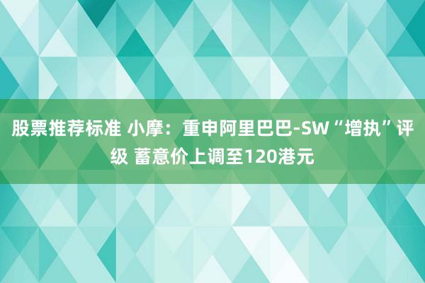 股票推荐标准 小摩：重申阿里巴巴-SW“增执”评级 蓄意价上调至120港元