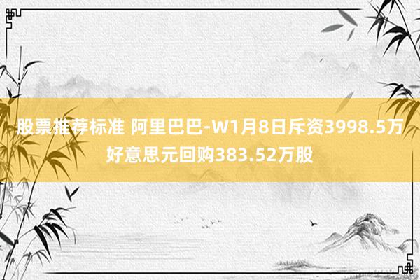 股票推荐标准 阿里巴巴-W1月8日斥资3998.5万好意思元回购383.52万股