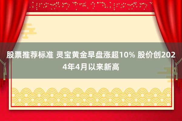 股票推荐标准 灵宝黄金早盘涨超10% 股价创2024年4月以来新高