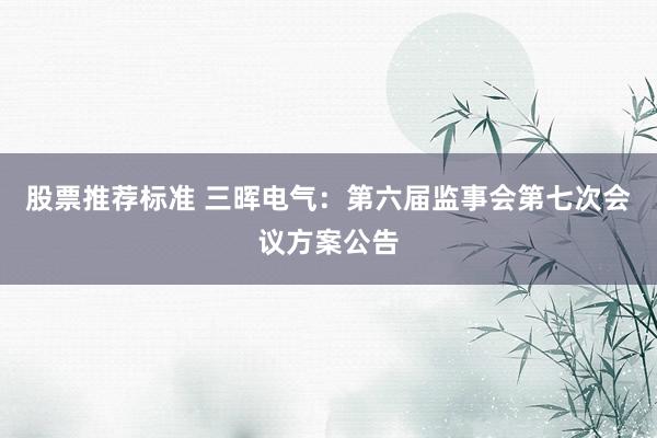 股票推荐标准 三晖电气：第六届监事会第七次会议方案公告