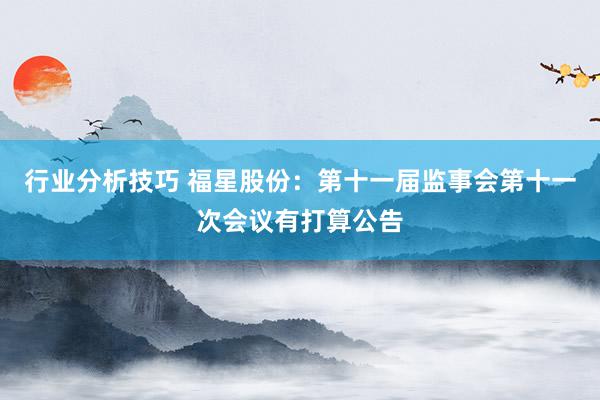 行业分析技巧 福星股份：第十一届监事会第十一次会议有打算公告