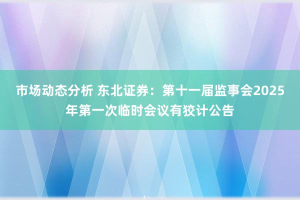 市场动态分析 东北证券：第十一届监事会2025年第一次临时会议有狡计公告