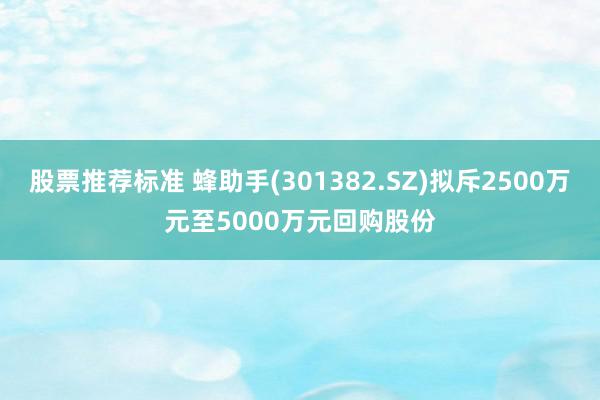 股票推荐标准 蜂助手(301382.SZ)拟斥2500万元至5000万元回购股份