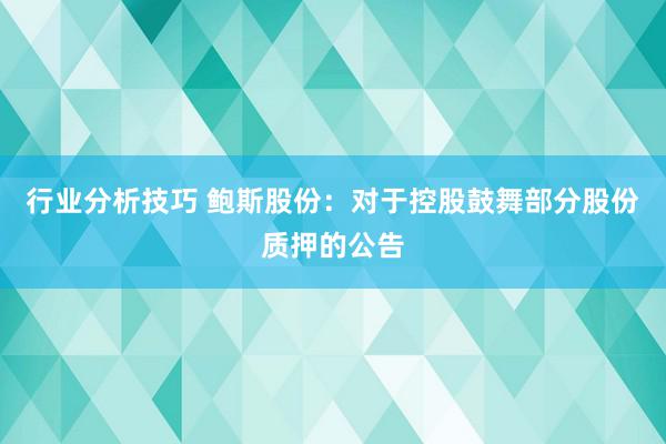 行业分析技巧 鲍斯股份：对于控股鼓舞部分股份质押的公告