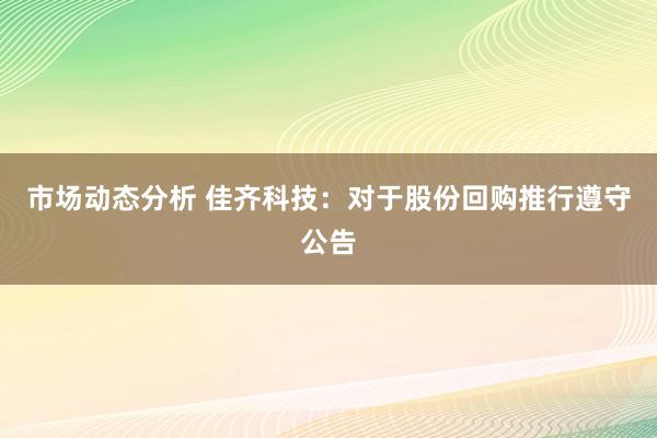 市场动态分析 佳齐科技：对于股份回购推行遵守公告