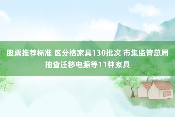 股票推荐标准 区分格家具130批次 市集监管总局抽查迁移电源等11种家具