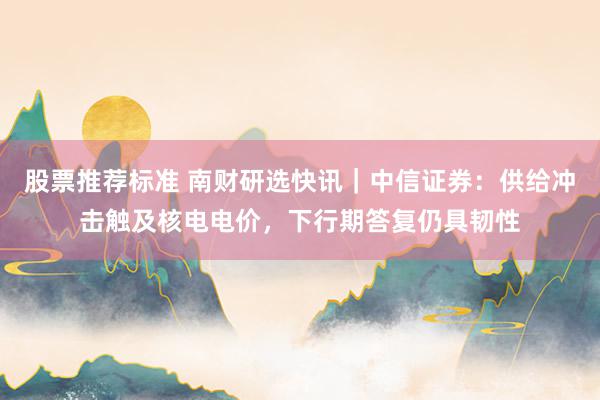 股票推荐标准 南财研选快讯｜中信证券：供给冲击触及核电电价，下行期答复仍具韧性