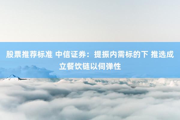 股票推荐标准 中信证券：提振内需标的下 推选成立餐饮链以伺弹性