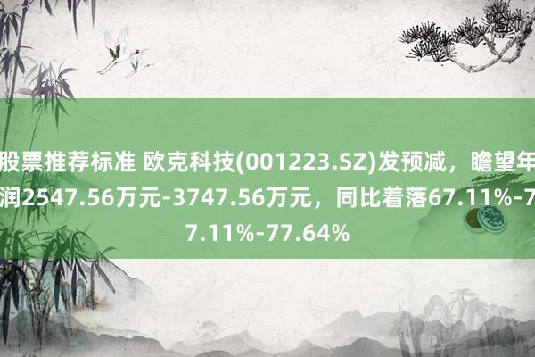 股票推荐标准 欧克科技(001223.SZ)发预减，瞻望年度净利润2547.56万元-3747.56万元，同比着落67.11%-77.64%