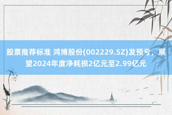 股票推荐标准 鸿博股份(002229.SZ)发预亏，展望2024年度净耗损2亿元至2.99亿元