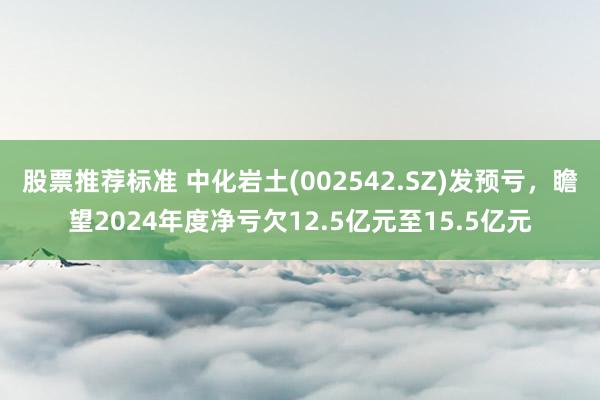 股票推荐标准 中化岩土(002542.SZ)发预亏，瞻望2024年度净亏欠12.5亿元至15.5亿元